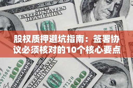 北京股权质押避坑指南:签署协议必须核对的10个核心要点 北京股权质押避坑指南:签署协议必须核对的10个核心要点