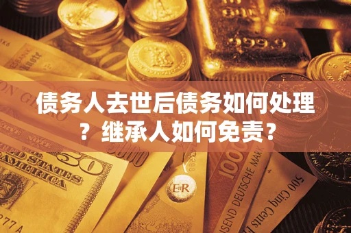 北京债务人去世后债务如何处理？继承人如何免责？