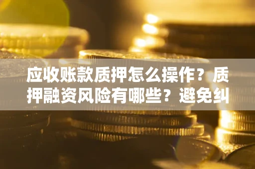 北京应收账款质押怎么操作？质押融资风险有哪些？避免纠纷高效融资技巧