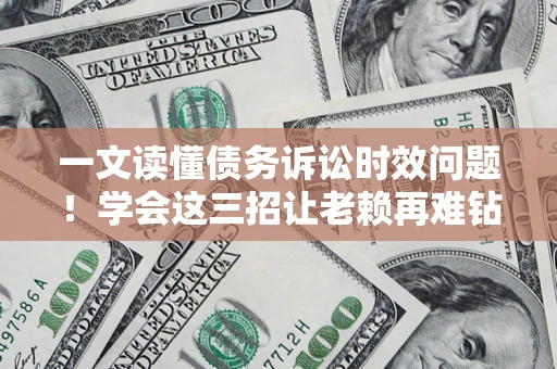 北京一文读懂债务诉讼时效问题！学会这三招让老赖再难钻空子