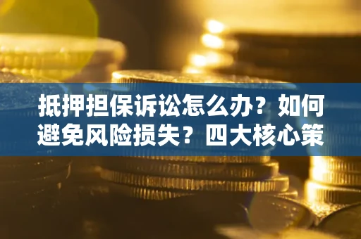 北京抵押担保诉讼怎么办？如何避免风险损失？四大核心策略全解读