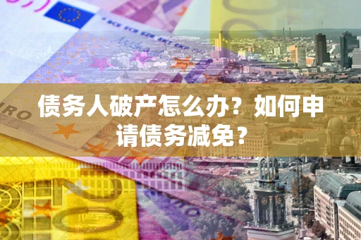 北京债务人破产怎么办？如何申请债务减免？