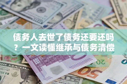 北京债务人去世了债务还要还吗？一文读懂继承与债务清偿