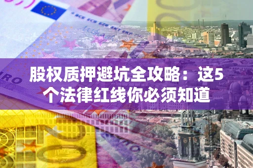 北京股权质押避坑全攻略：这5个法律红线你必须知道