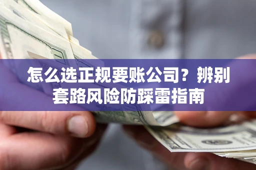 北京怎么选正规要账公司？辨别套路风险防踩雷指南