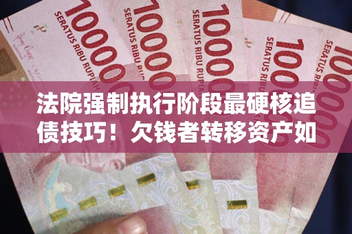 北京法院强制执行阶段最硬核追债技巧！欠钱者转移资产如何破解？