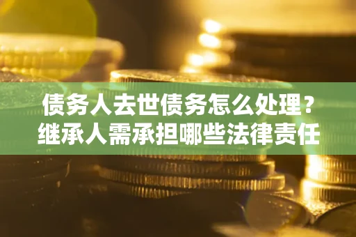 北京债务人去世债务怎么处理？继承人需承担哪些法律责任？
