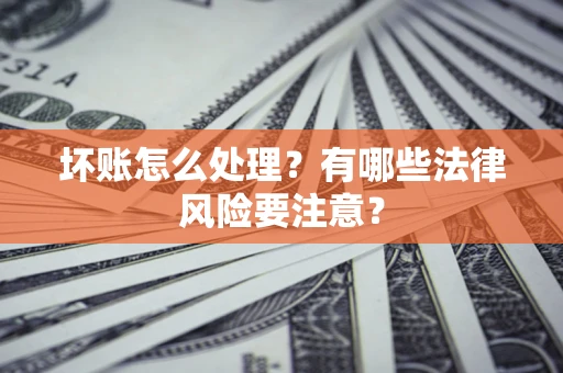 北京坏账怎么处理？有哪些法律风险要注意？