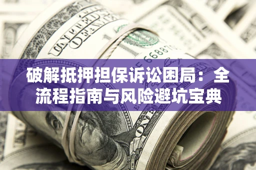 北京破解抵押担保诉讼困局:全流程指南与风险避坑宝典 北京破解抵押担保诉讼困局:全流程指南与风险避坑宝典