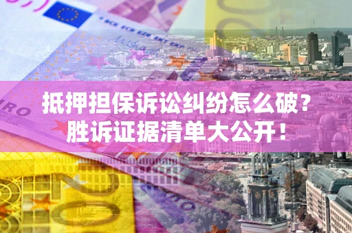 北京抵押担保诉讼纠纷怎么破？胜诉证据清单大公开！