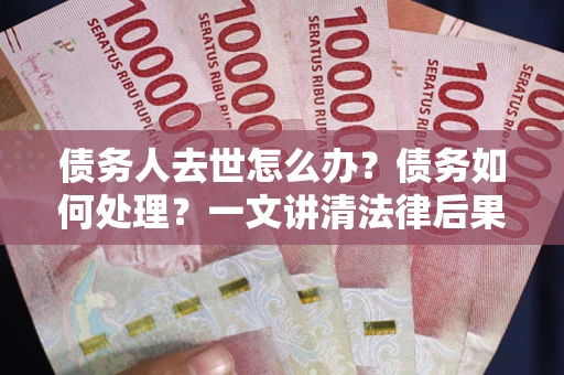 北京债务人去世怎么办？债务如何处理？一文讲清法律后果