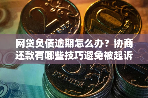 北京网贷负债逾期怎么办？协商还款有哪些技巧避免被起诉？