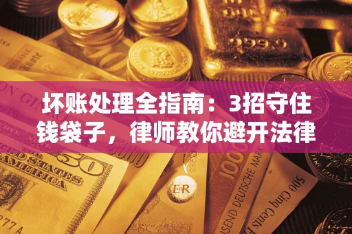 北京坏账处理全指南：3招守住钱袋子，律师教你避开法律雷区