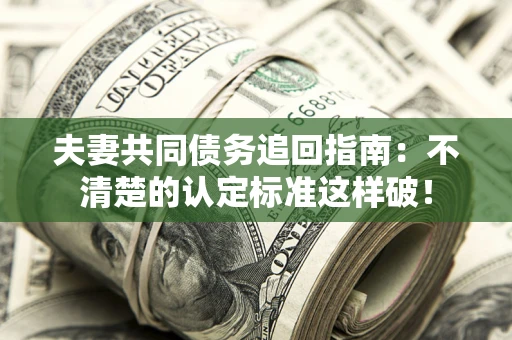 北京夫妻共同债务追回指南：不清楚的认定标准这样破！