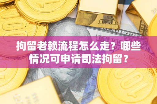 北京拘留老赖流程怎么走?哪些情况可申请司法拘留? 北京拘留老赖流程怎么走?哪些情况可申请司法拘留?