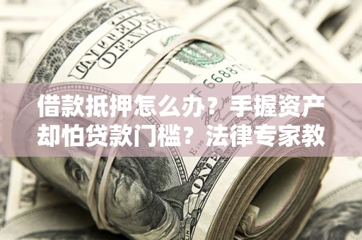 北京借款抵押怎么办？手握资产却怕贷款门槛？法律专家教你办抵押不踩坑