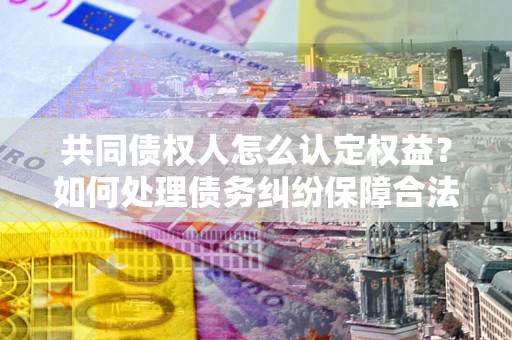 北京共同债权人怎么认定权益？如何处理债务纠纷保障合法权益？