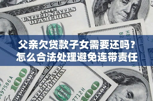 北京父亲欠贷款子女需要还吗？怎么合法处理避免连带责任？