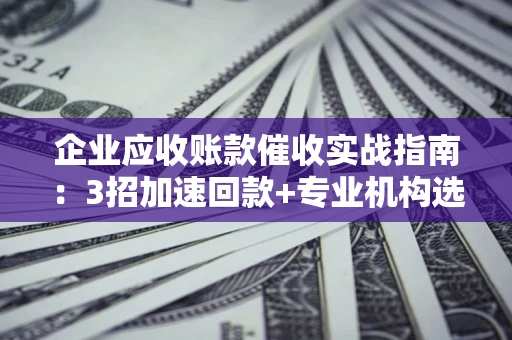 北京企业应收账款催收实战指南：3招加速回款+专业机构选择避坑