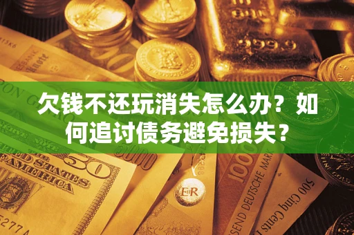 北京欠钱不还玩消失怎么办？如何追讨债务避免损失？
