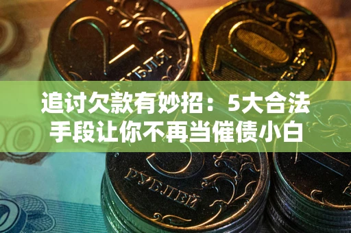 北京追讨欠款有妙招：5大合法手段让你不再当催债小白
