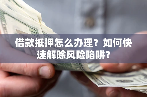 北京借款抵押怎么办理？如何快速解除风险陷阱？