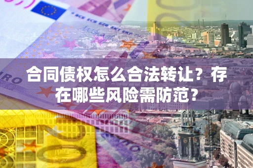 北京合同债权怎么合法转让？存在哪些风险需防范？