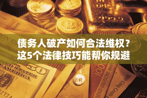 北京债务人破产如何合法维权？这5个法律技巧能帮你规避风险
