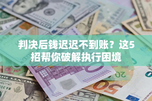 北京判决后钱迟迟不到账？这5招帮你破解执行困境