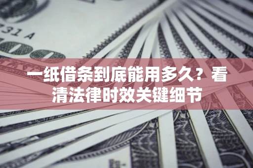 北京一纸借条到底能用多久？看清法律时效关键细节