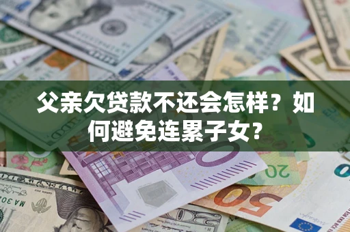 北京父亲欠贷款不还会怎样？如何避免连累子女？