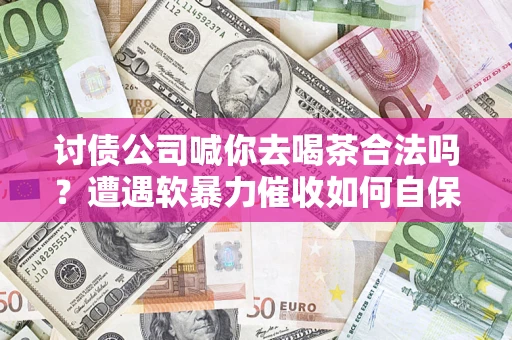 北京讨债公司喊你去喝茶合法吗？遭遇软暴力催收如何自保？
