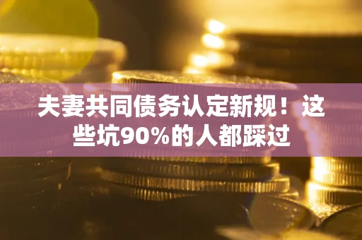北京夫妻共同债务认定新规！这些坑90%的人都踩过