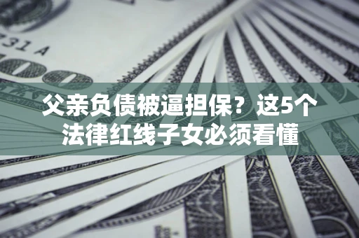 北京父亲负债被逼担保？这5个法律红线子女必须看懂