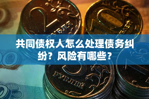北京共同债权人怎么处理债务纠纷？风险有哪些？
