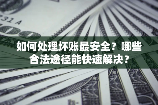 北京如何处理坏账最安全？哪些合法途径能快速解决？