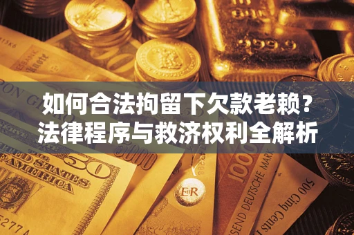 北京如何合法拘留下欠款老赖？法律程序与救济权利全解析