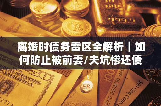 北京离婚时债务雷区全解析｜如何防止被前妻/夫坑惨还债？