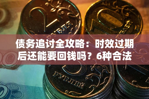 北京债务追讨全攻略：时效过期后还能要回钱吗？6种合法手段助你维权