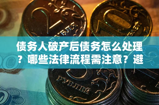 北京债务人破产后债务怎么处理？哪些法律流程需注意？避免踩坑指南