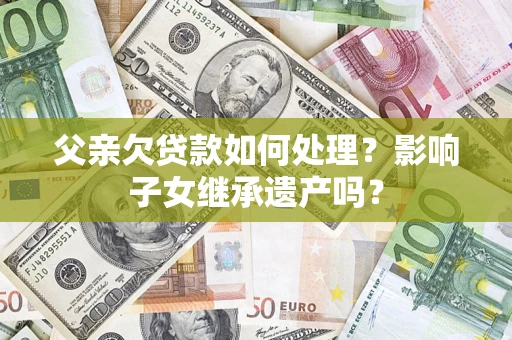 北京父亲欠贷款如何处理?影响子女继承遗产吗? 北京父亲欠贷款如何处理?影响子女继承遗产吗?