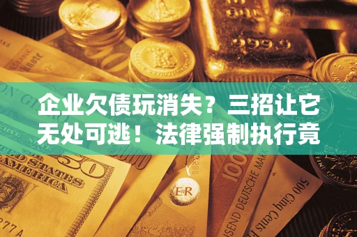 北京企业欠债玩消失？三招让它无处可逃！法律强制执行竟比讨债公司还狠？