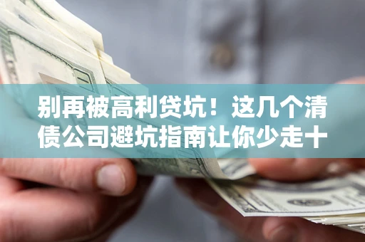北京别再被高利贷坑！这几个清债公司避坑指南让你少走十年弯路