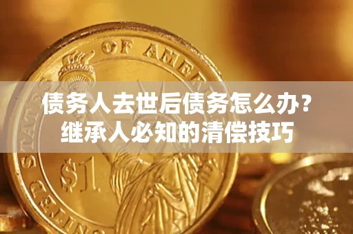 北京债务人去世后债务怎么办？继承人必知的清偿技巧