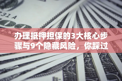 北京办理抵押担保的3大核心步骤与9个隐藏风险，你踩过哪个坑？