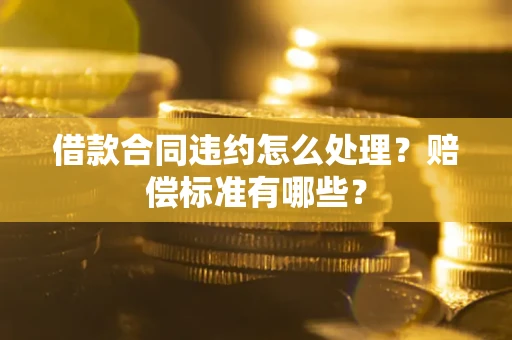 北京借款合同违约怎么处理？赔偿标准有哪些？