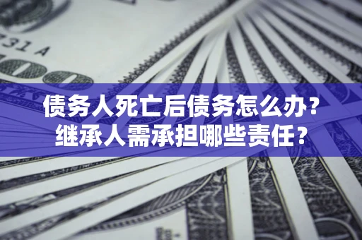 北京债务人死亡后债务怎么办？继承人需承担哪些责任？