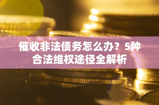 北京催收非法债务怎么办？5种合法维权途径全解析