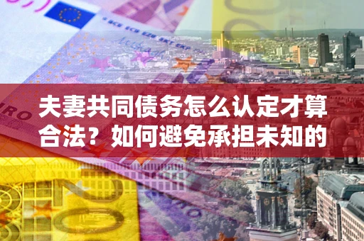 北京夫妻共同债务怎么认定才算合法？如何避免承担未知的债务风险？