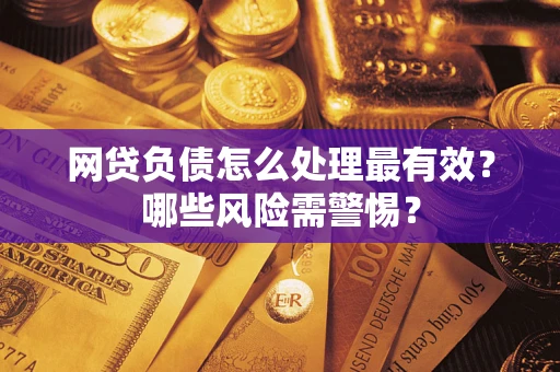 北京网贷负债怎么处理最有效？哪些风险需警惕？